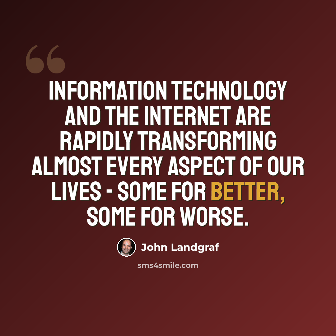 “Information technology and the Internet are rapidly transforming almost every aspect of our lives - some for better, some for worse.” quote by John Landgraf