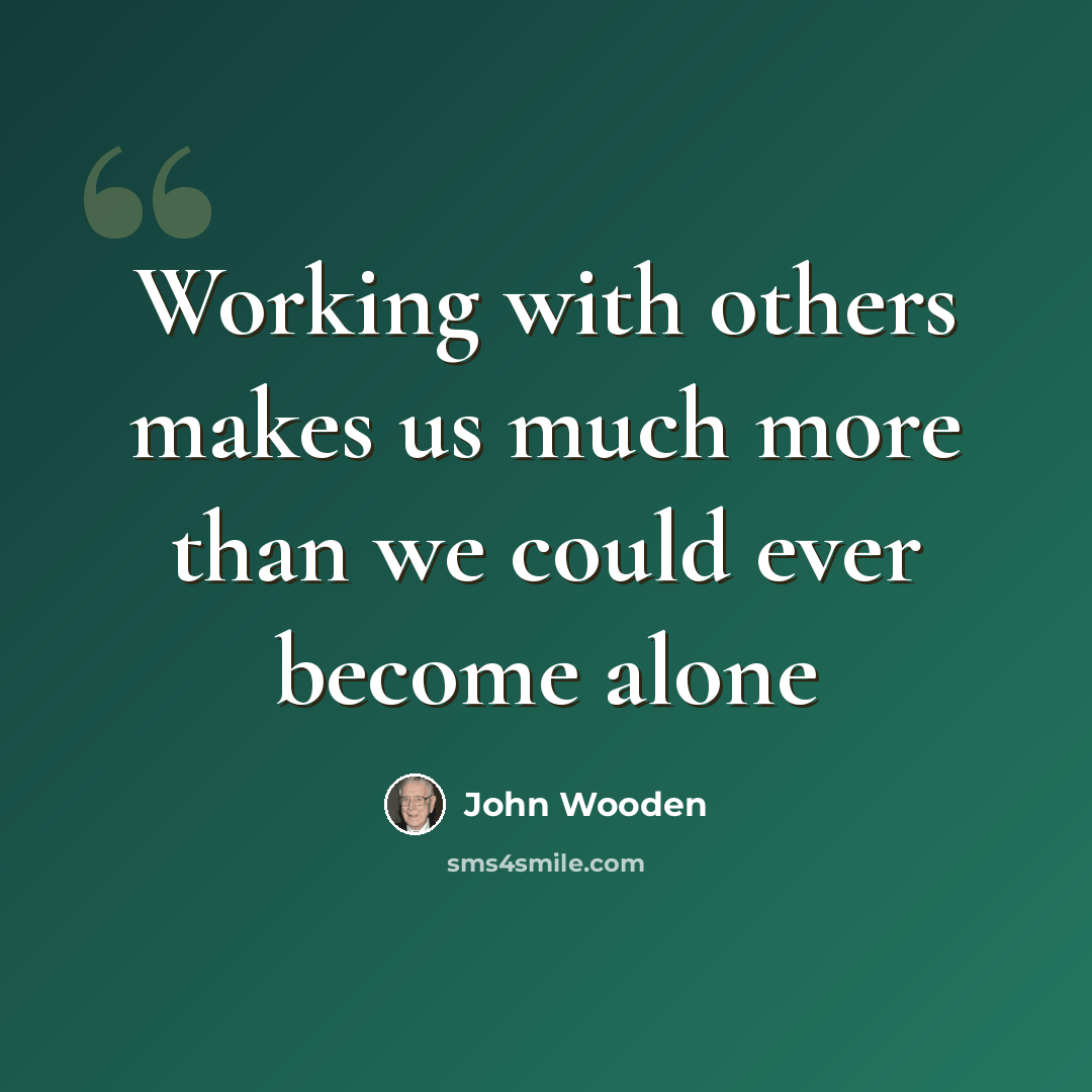 “Working with others makes us much more than we could ever become alone” quote by John Wooden