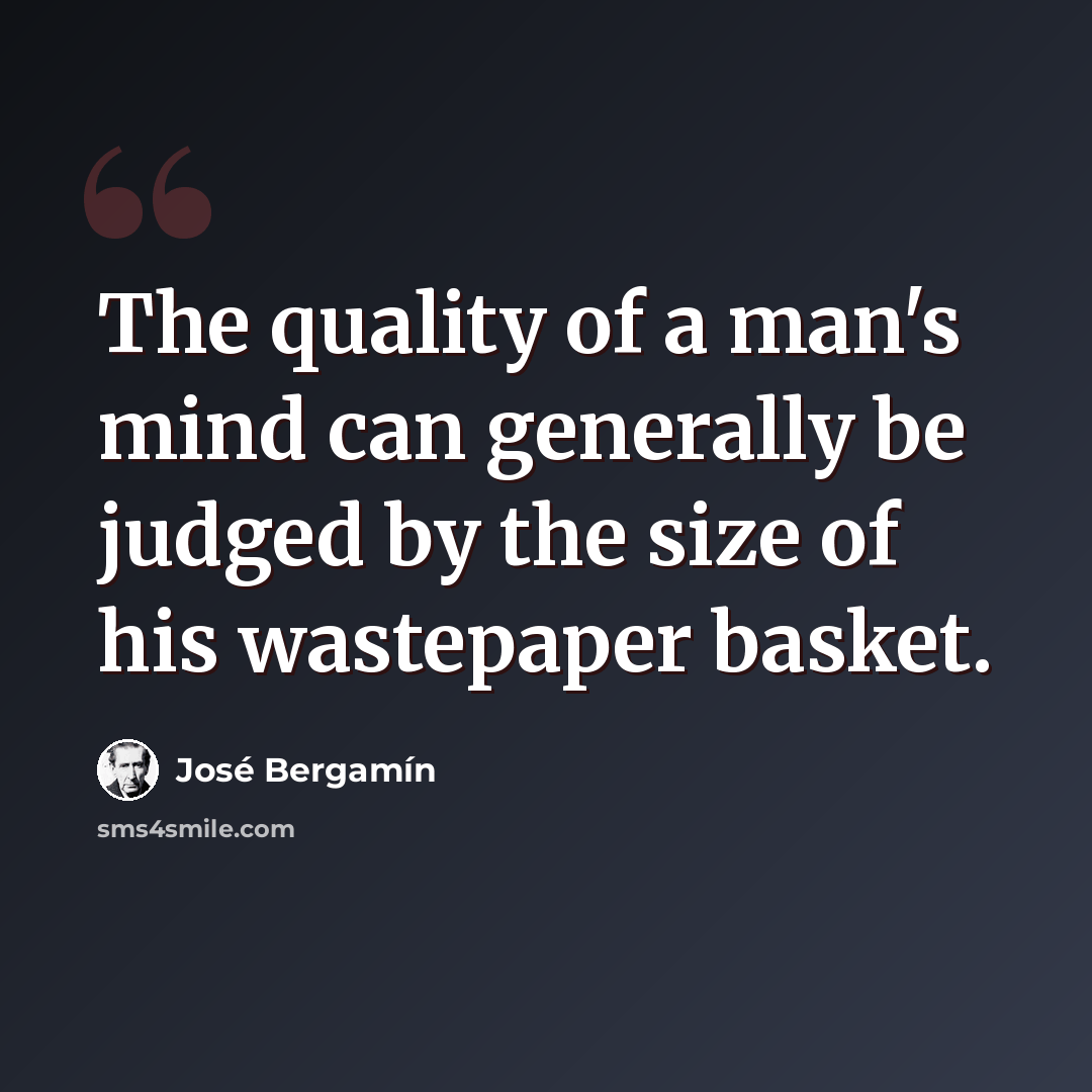 “The quality of a man's mind can generally be judged by the size of his wastepaper basket.” quote by Jose Bergamin