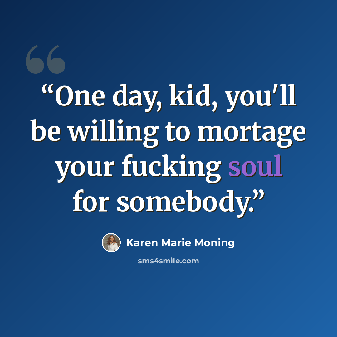 “One day, kid, you'll be willing to mortage your fucking soul for somebody.” quote by Karen Marie Moning