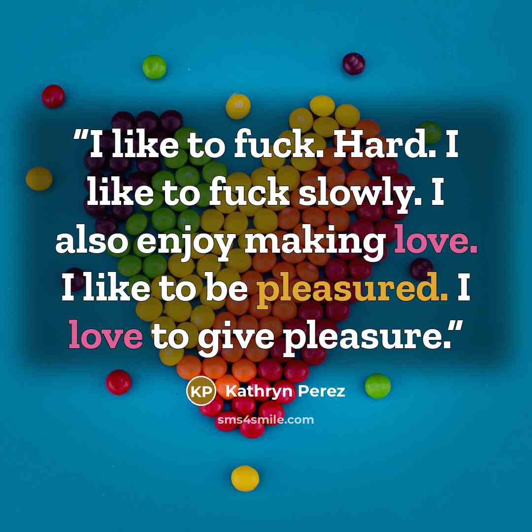 “I like to fuck. Hard. I like to fuck slowly. I also enjoy making love. I like to be pleasured. I love to give pleasure.” quote by Kathryn Perez