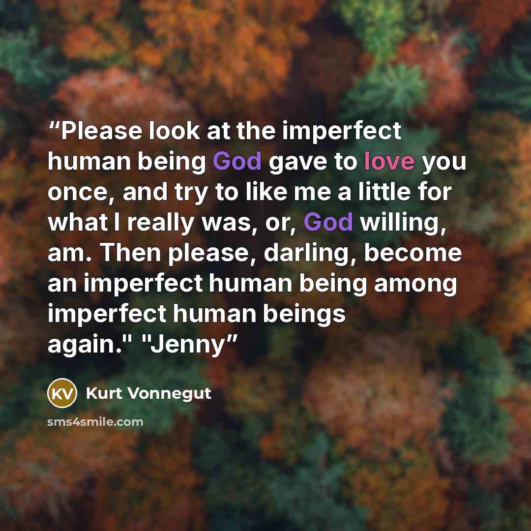 “Please look at the imperfect human being God gave to love you once, and try to like me a little for what I really was, or, God willing, am. Then please, darling, become an imperfect human being among imperfect human beings again." "Jenny” quote by Kurt Vonnegut