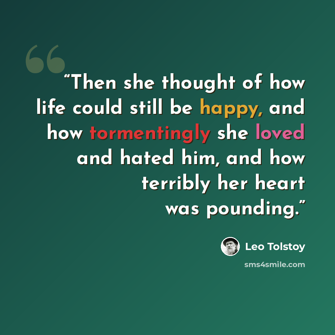 “Then she thought of how life could still be happy, and how tormentingly she loved and hated him, and how terribly her heart was pounding.” quote by Leo Tolstoy