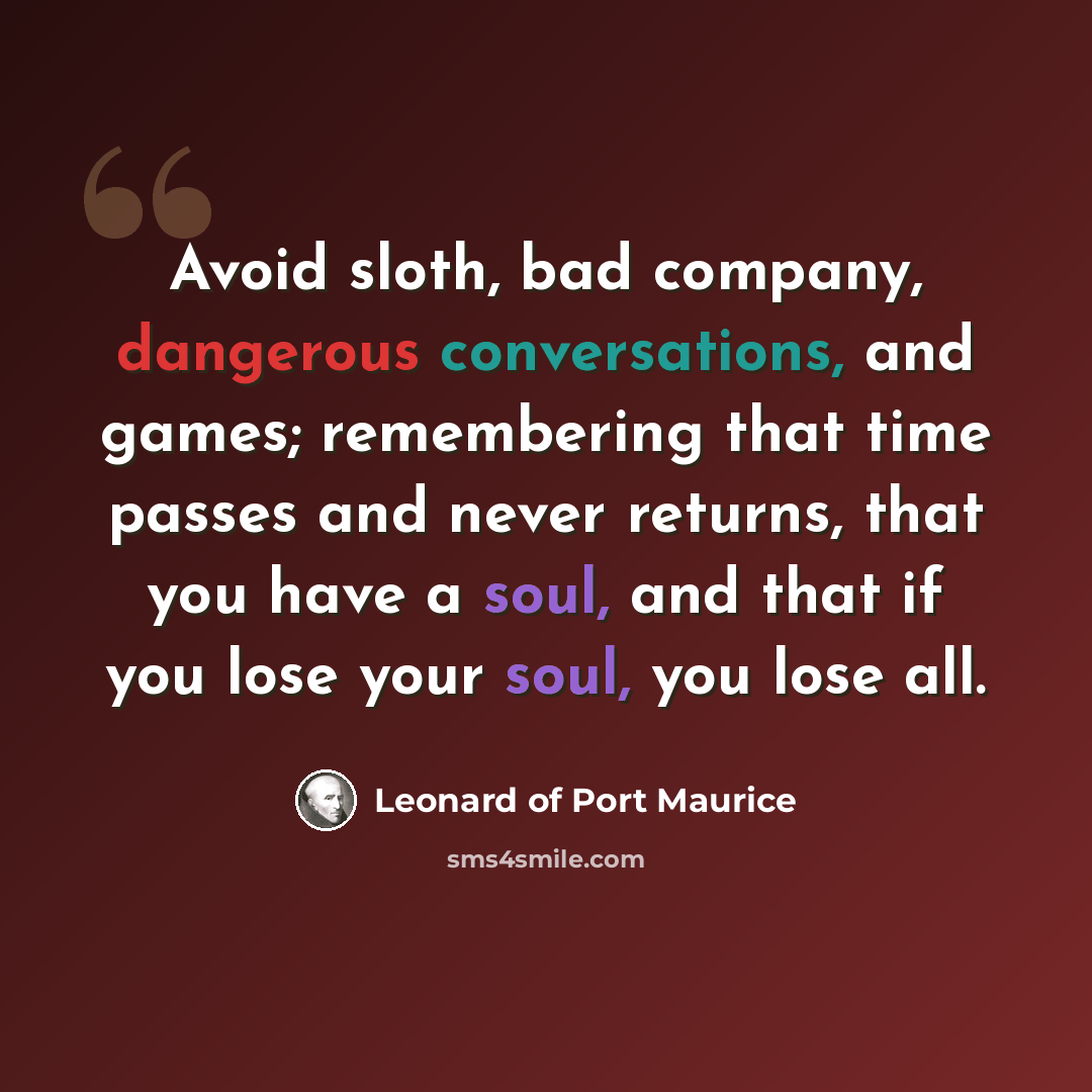 “Avoid sloth, bad company, dangerous conversations, and games; remembering that time passes and never returns, that you have a soul, and that if you lose your soul, you lose all.” quote by Leonard of Port Maurice