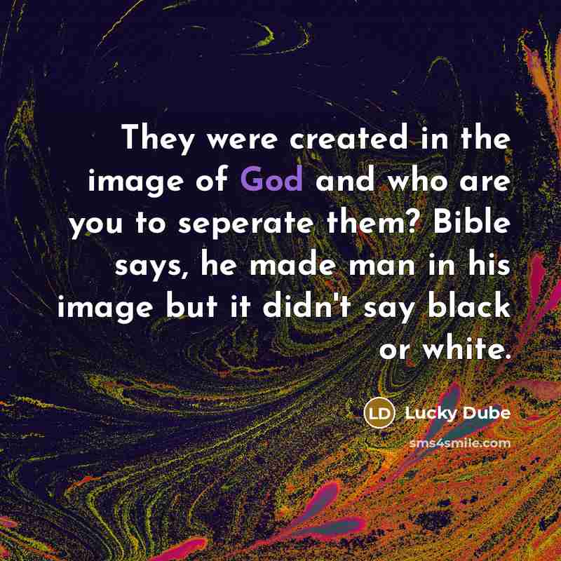 “They were created in the image of God and who are you to seperate them? Bible says, he made man in his image but it didn't say black or white.” quote by Lucky Dube