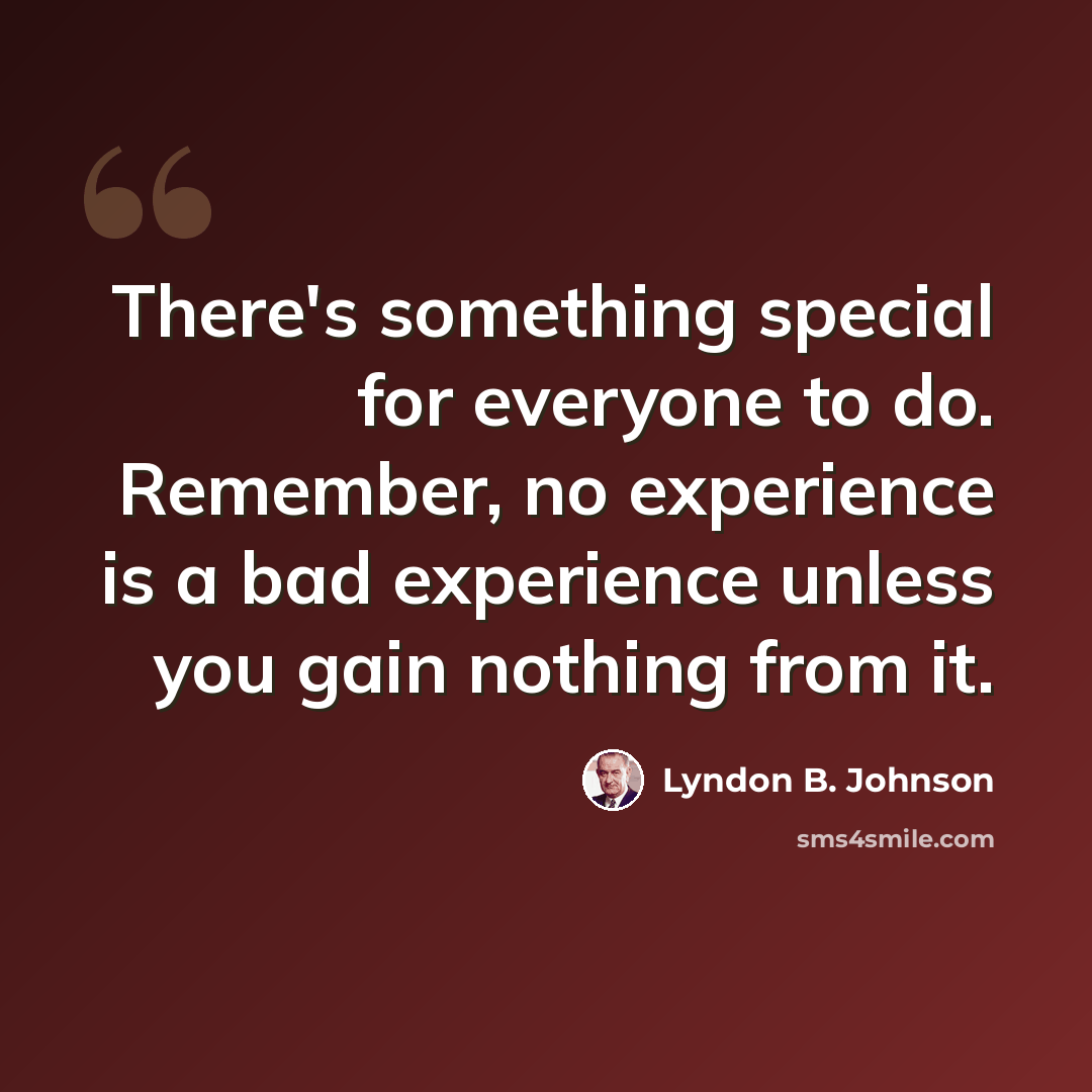 “There's something special for everyone to do. Remember, no experience is a bad experience unless you gain nothing from it.” quote by Lyndon B. Johnson