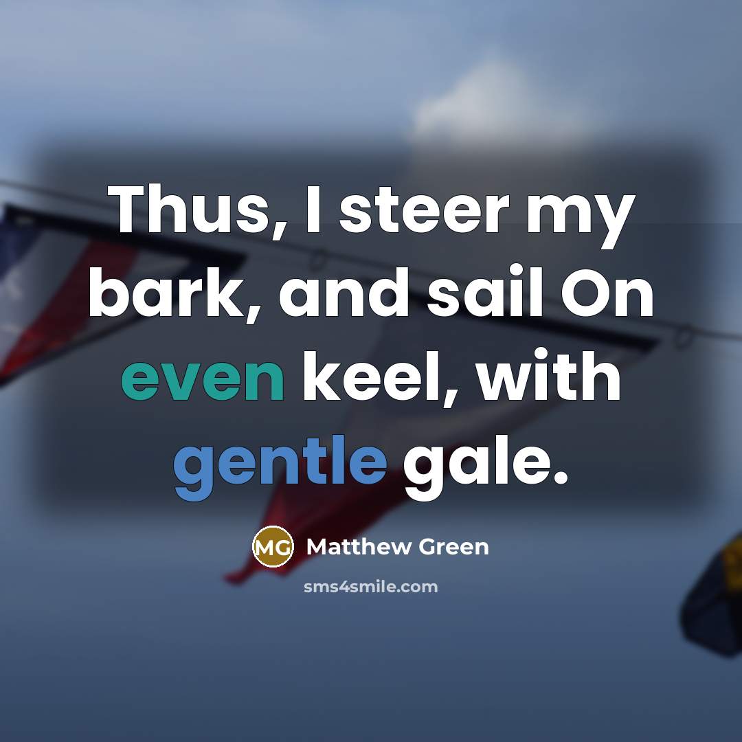 “Thus, I steer my bark, and sail On even keel, with gentle gale.” quote by Matthew Green