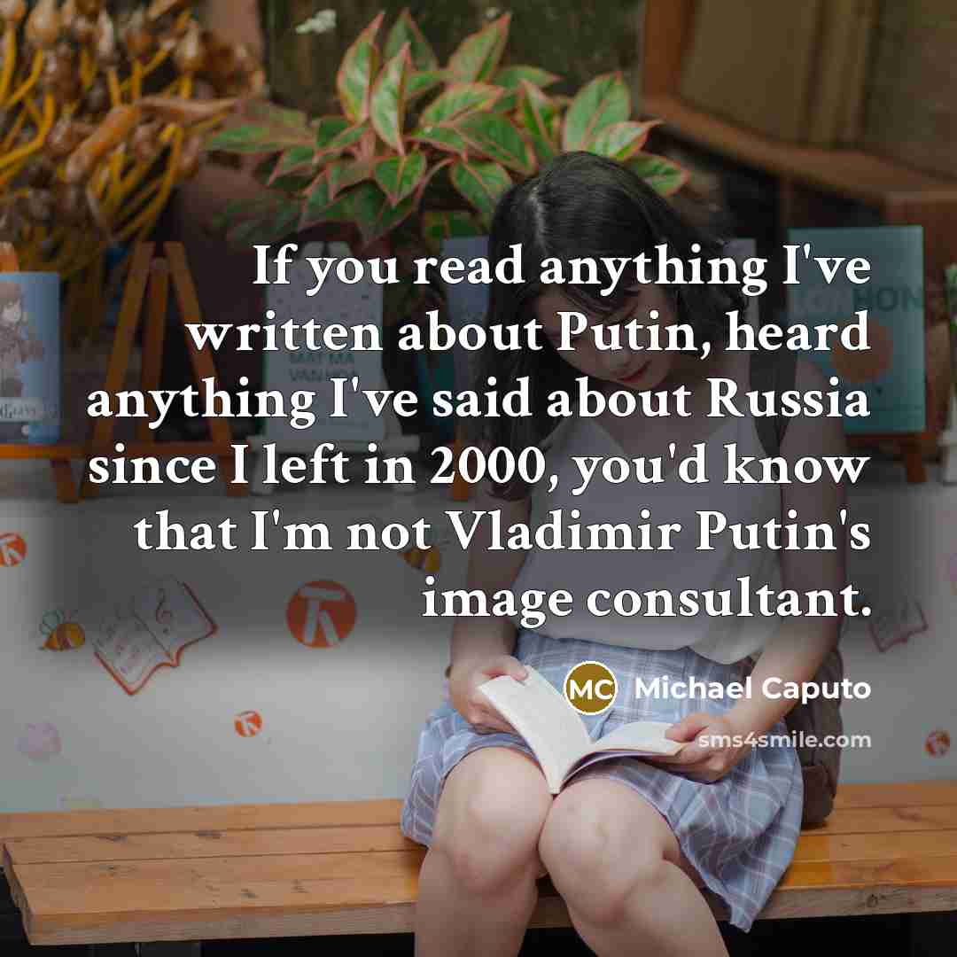 “If you read anything I've written about Putin, heard anything I've said about Russia since I left in 2000, you'd know that I'm not Vladimir Putin's image consultant.” quote by Michael Caputo