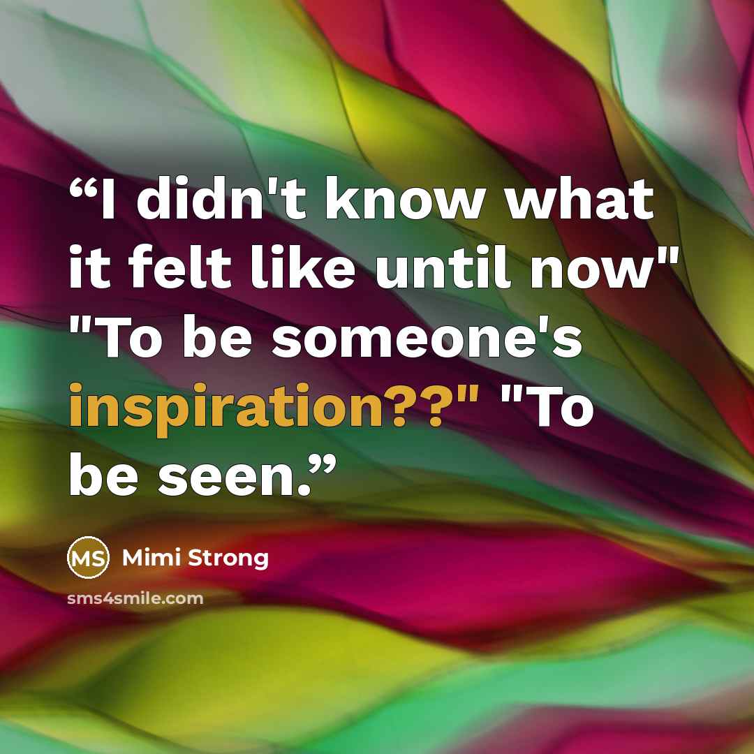 “I didn't know what it felt like until now" "To be someone's inspiration??" "To be seen.” quote by Mimi Strong