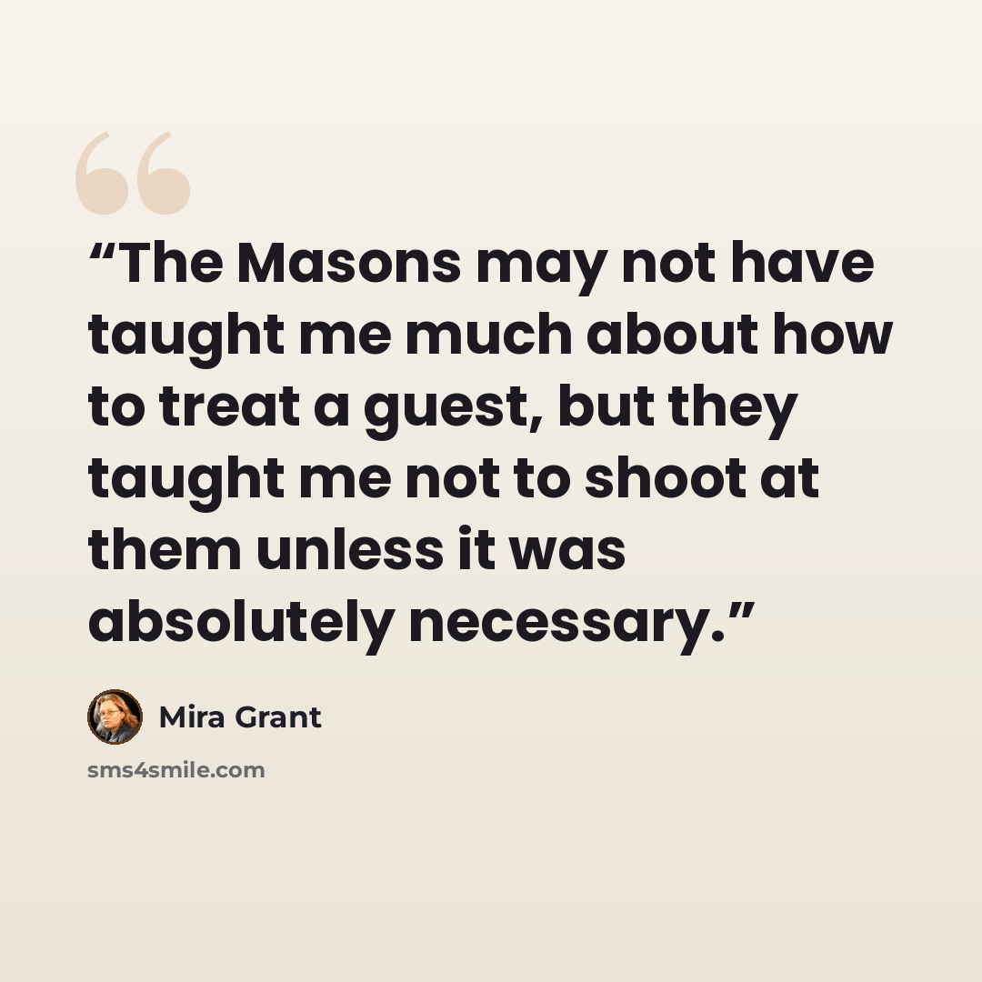 “The Masons may not have taught me much about how to treat a guest, but they taught me not to shoot at them unless it was absolutely necessary.” quote by Mira Grant