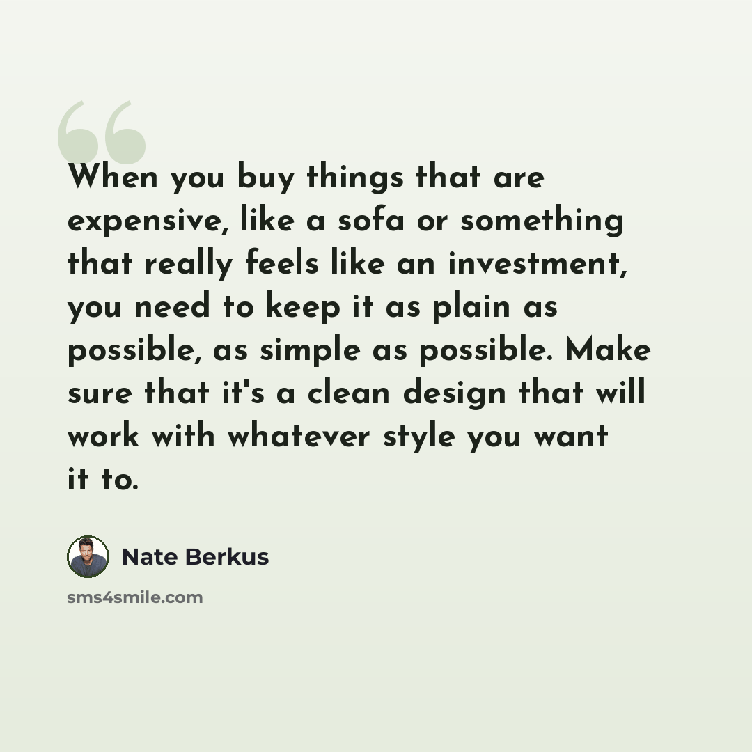 “When you buy things that are expensive, like a sofa or something that really feels like an investment, you need to keep it as plain as possible, as simple as possible. Make sure that it's a clean design that will work with whatever style you want it to.” quote by Nate Berkus