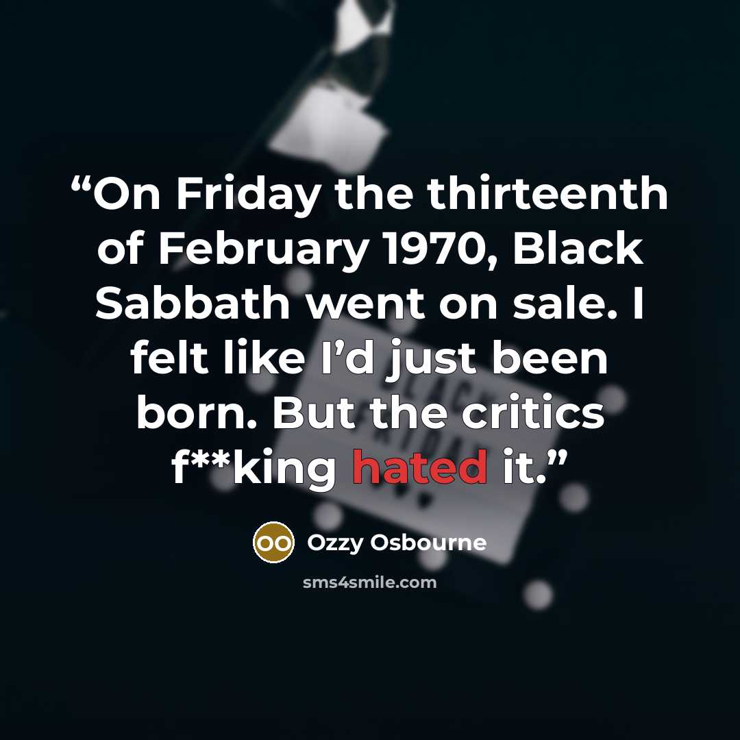 “On Friday the thirteenth of February 1970, Black Sabbath went on sale. I felt like I’d just been born. But the critics f**king hated it.” quote by Ozzy Osbourne