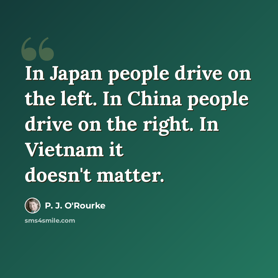 “In Japan people drive on the left. In China people drive on the right. In Vietnam it doesn't matter.” quote by P. J. O'Rourke