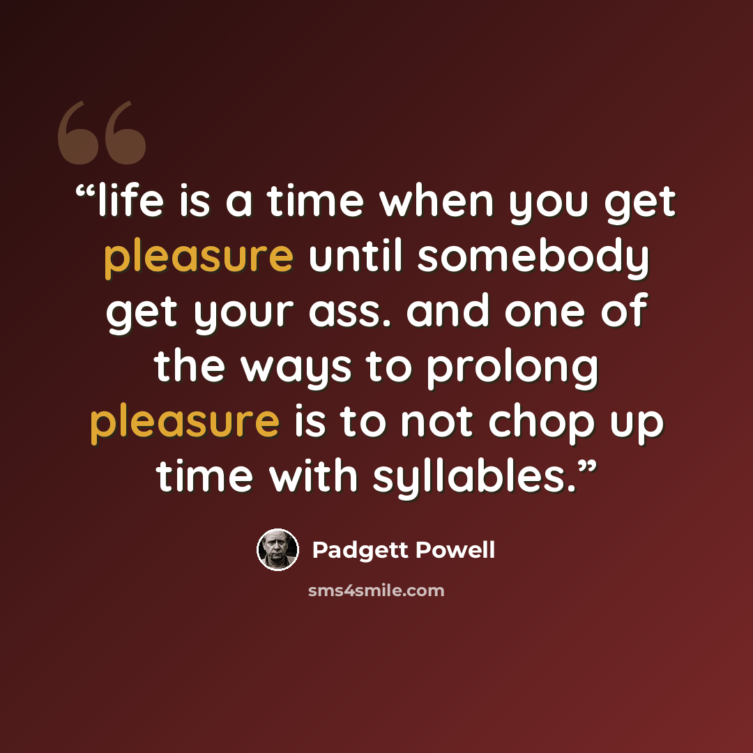 “life is a time when you get pleasure until somebody get your ass. and one of the ways to prolong pleasure is to not chop up time with syllables.” quote by Padgett Powell