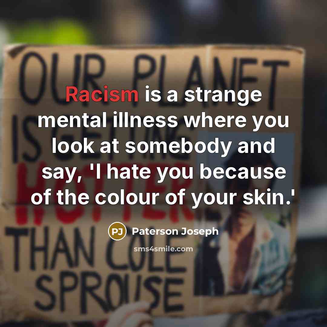 “Racism is a strange mental illness where you look at somebody and say, 'I hate you because of the colour of your skin.'” quote by Paterson Joseph