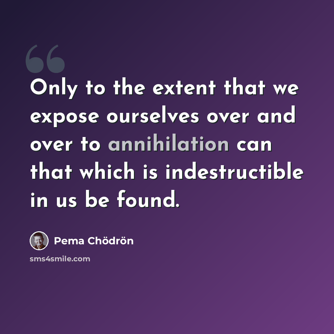 “Only to the extent that we expose ourselves over and over to annihilation can that which is indestructible in us be found.” quote by Pema Chodron