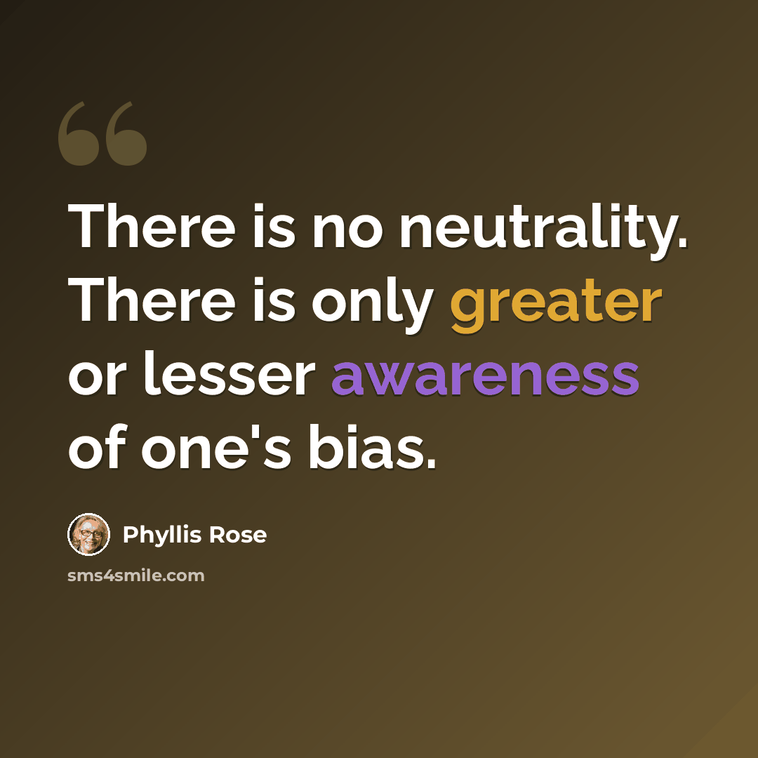 “There is no neutrality. There is only greater or lesser awareness of one's bias.” quote by Phyllis Rose
