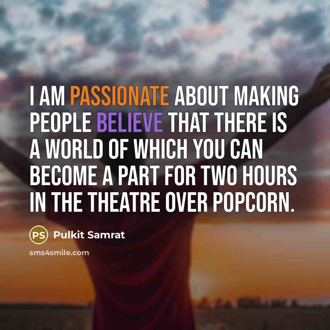 “I am passionate about making people believe that there is a world of which you can become a part for two hours in the theatre over popcorn.” quote by Pulkit Samrat