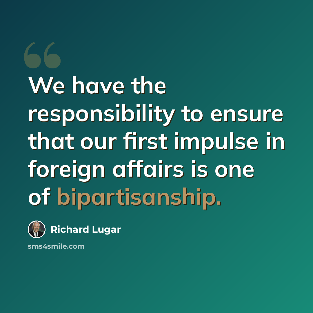 “We have the responsibility to ensure that our first impulse in foreign affairs is one of bipartisanship.” quote by Richard Lugar