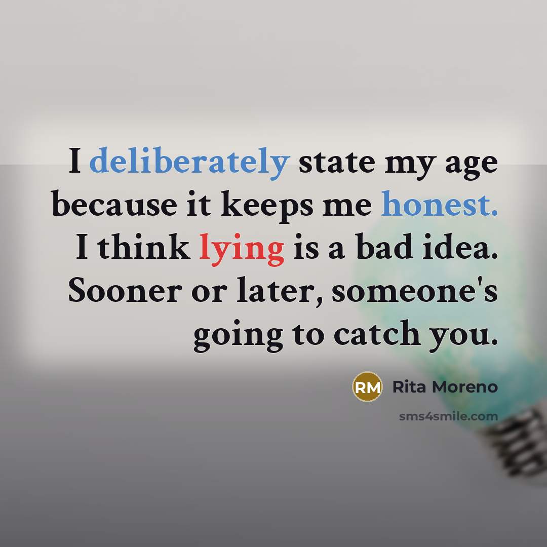 “I deliberately state my age because it keeps me honest. I think lying is a bad idea. Sooner or later, someone's going to catch you.” quote by Rita Moreno