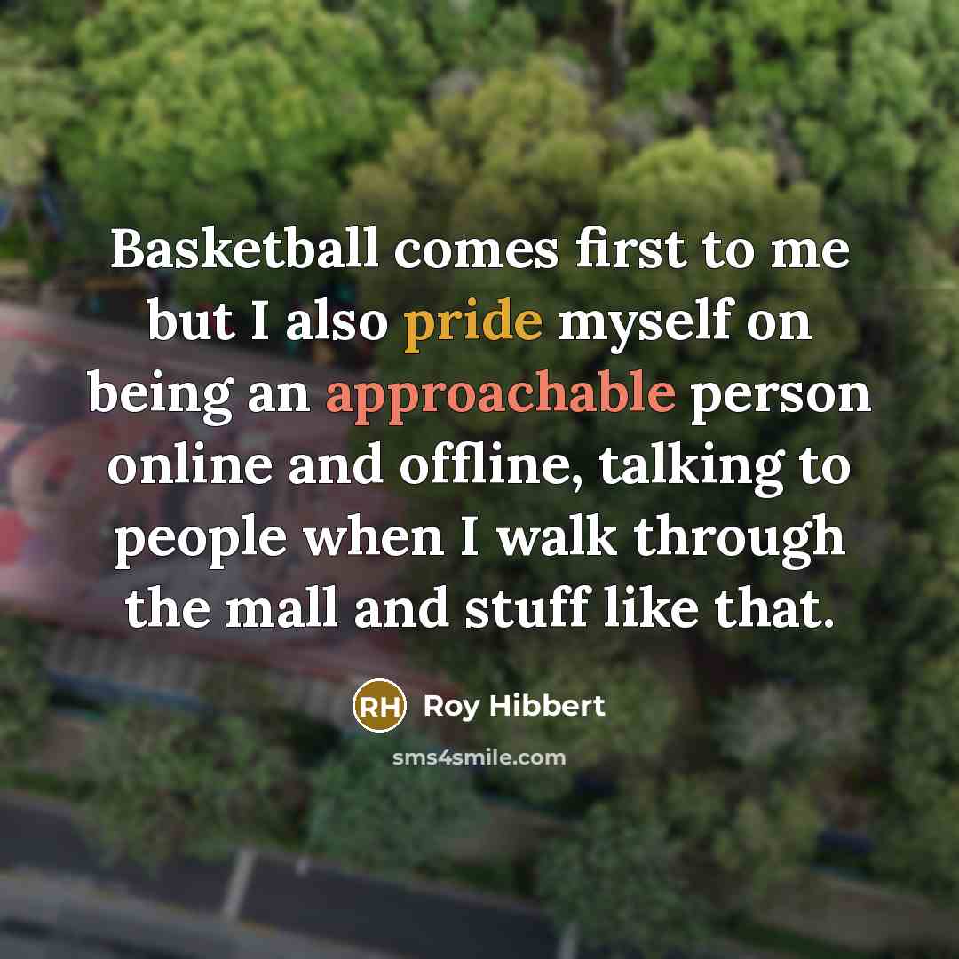 “Basketball comes first to me but I also pride myself on being an approachable person online and offline, talking to people when I walk through the mall and stuff like that.” quote by Roy Hibbert