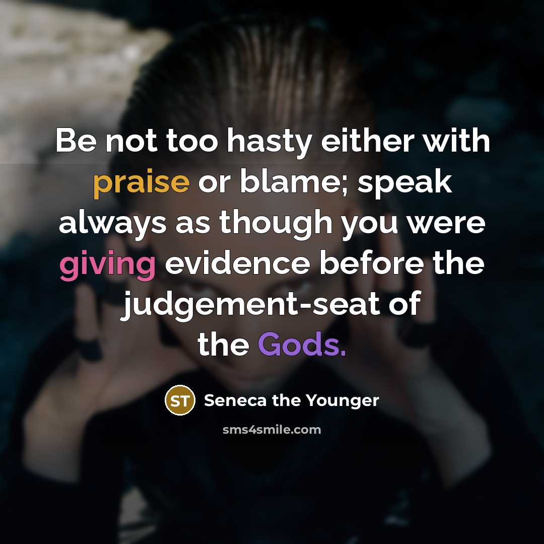 “Be not too hasty either with praise or blame; speak always as though you were giving evidence before the judgement-seat of the Gods.” quote by Seneca the Younger