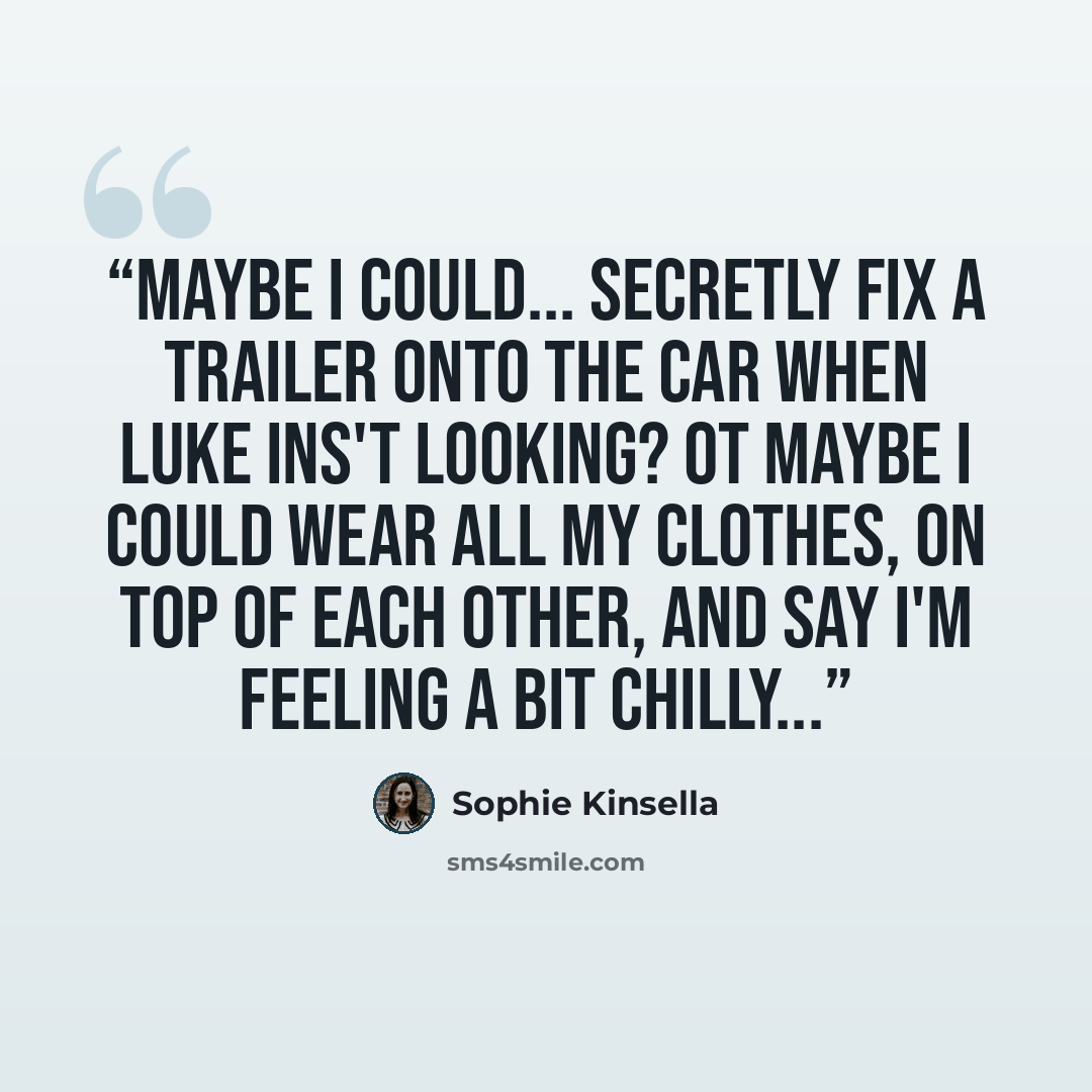 “Maybe I could... secretly fix a trailer onto the car when Luke ins't looking? Ot maybe I could wear all my clothes, on top of each other, and say I'm feeling a bit chilly...” quote by Sophie Kinsella