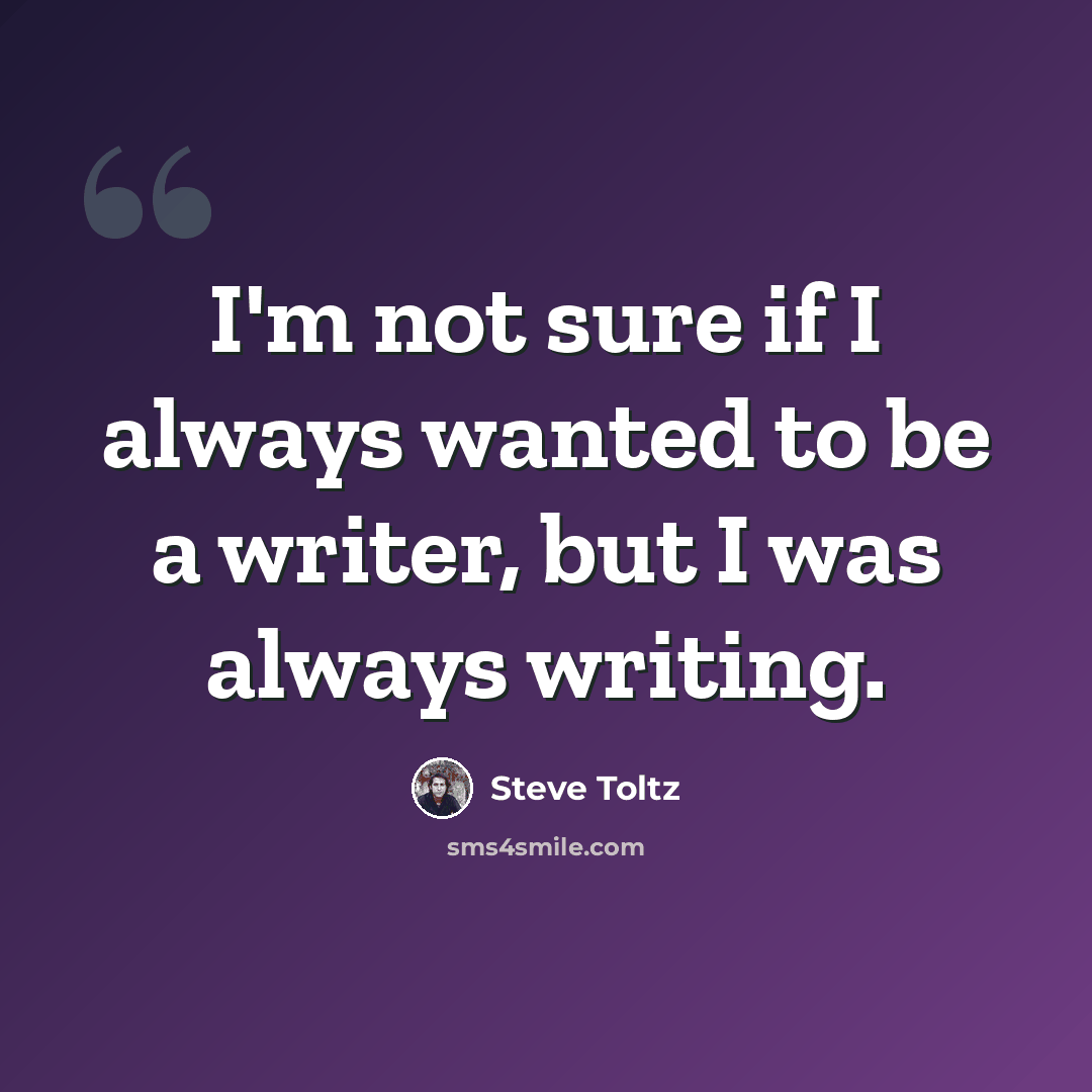 “I'm not sure if I always wanted to be a writer, but I was always writing.” quote by Steve Toltz