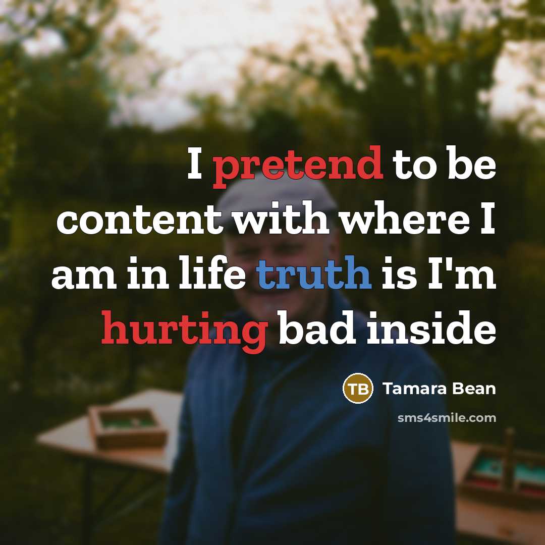 “I pretend to be content with where I am in life truth is I'm hurting bad inside” quote by Tamara Bean