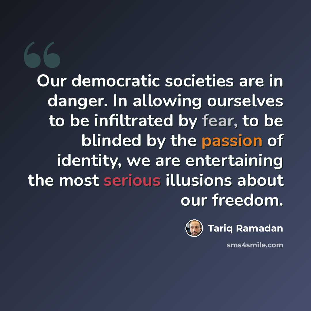 “Our democratic societies are in danger. In allowing ourselves to be infiltrated by fear, to be blinded by the passion of identity, we are entertaining the most serious illusions about our freedom.” quote by Tariq Ramadan