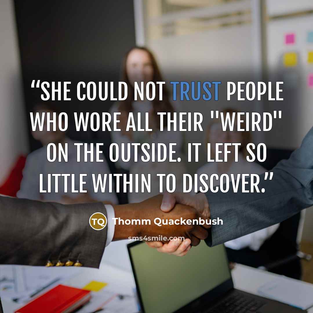 “She could not trust people who wore all their "weird" on the outside. It left so little within to discover.” quote by Thomm Quackenbush