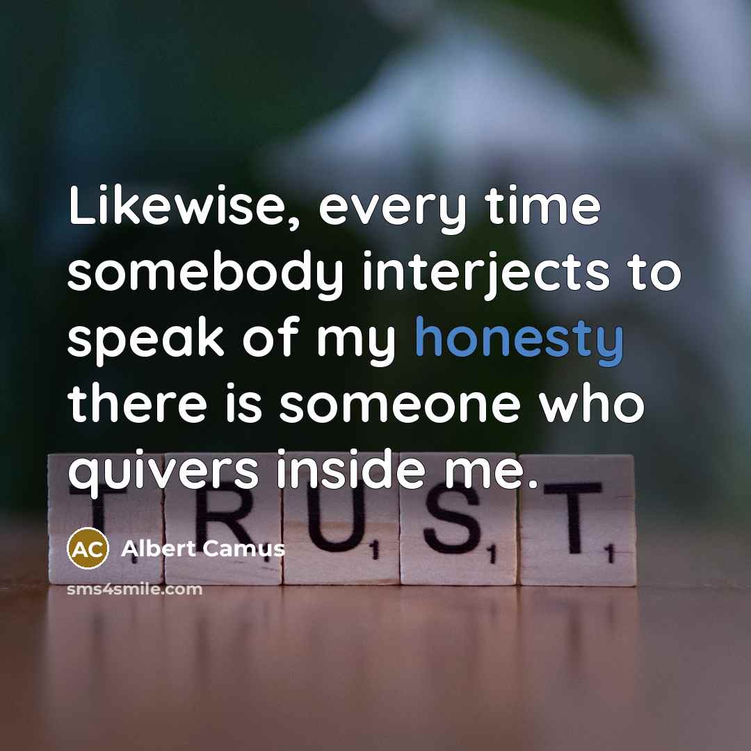 “Likewise, every time somebody interjects to speak of my honesty there is someone who quivers inside me.” quote by Albert Camus