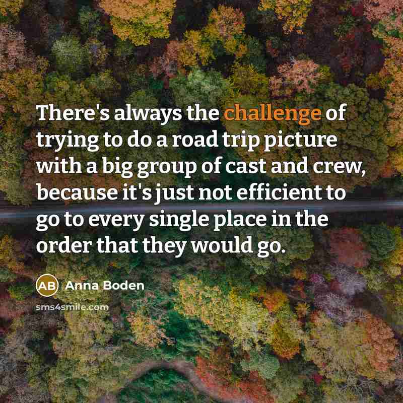 “There's always the challenge of trying to do a road trip picture with a big group of cast and crew, because it's just not efficient to go to every single place in the order that they would go.” quote by Anna Boden