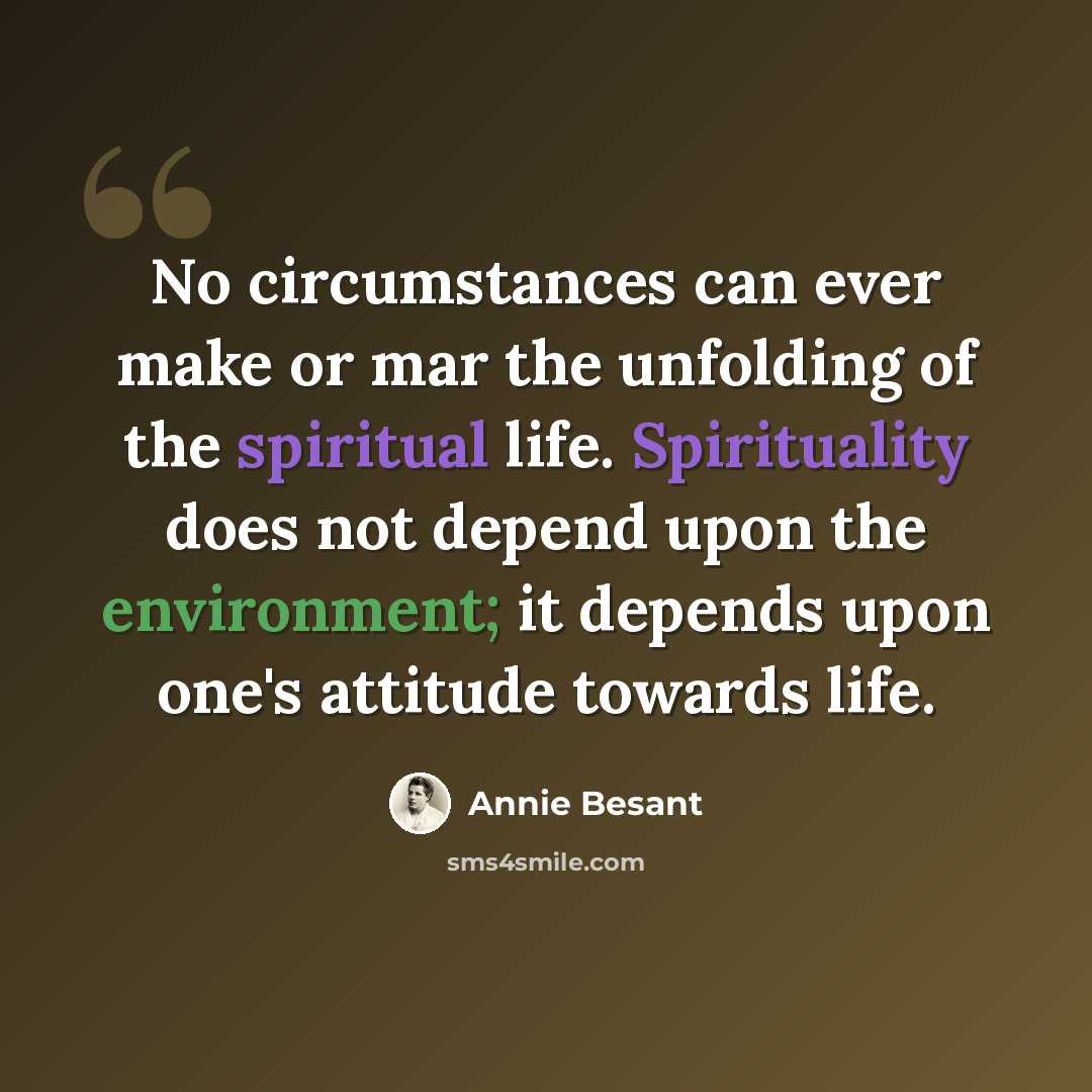 “No circumstances can ever make or mar the unfolding of the spiritual life. Spirituality does not depend upon the environment; it depends upon one's attitude towards life.” quote by Annie Besant