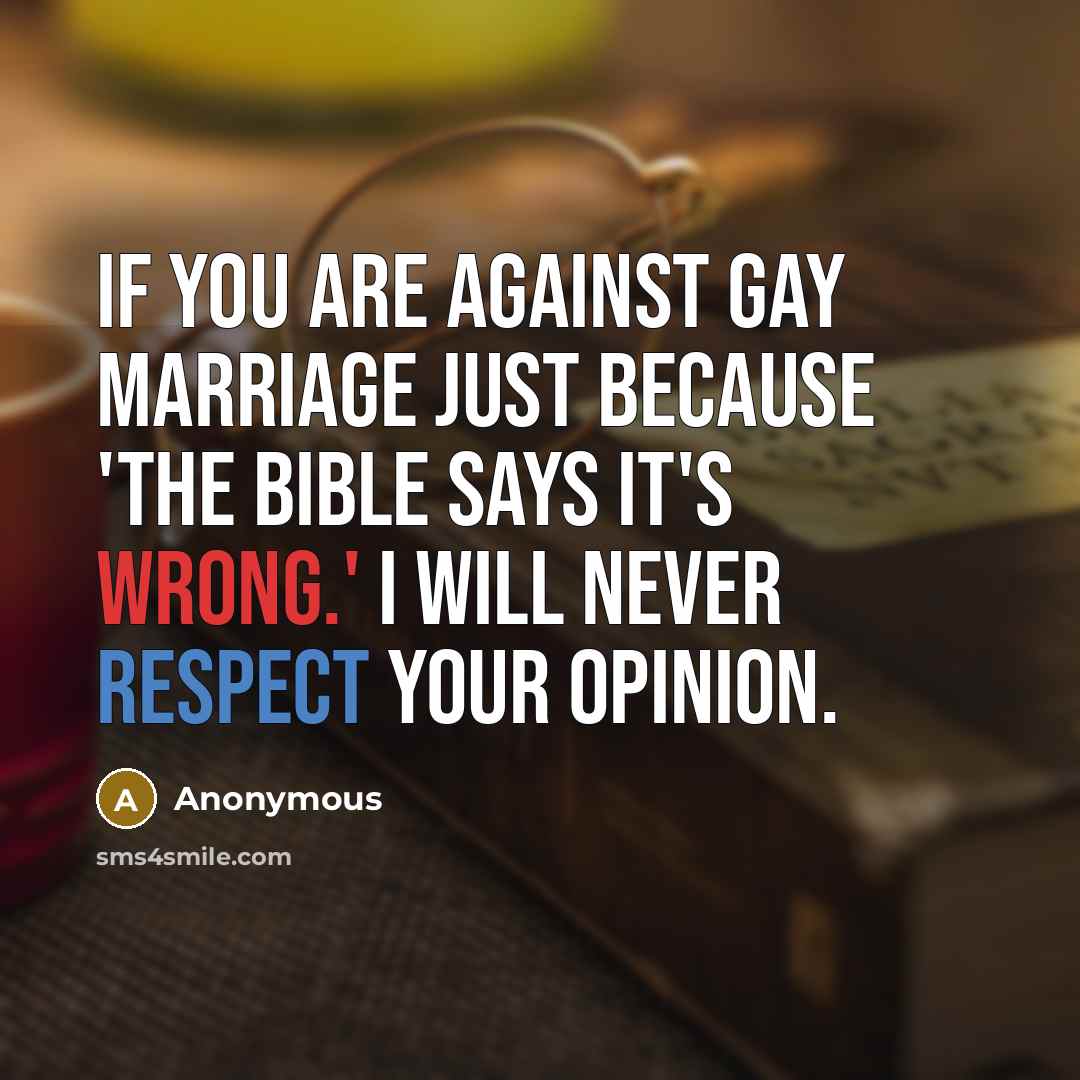 “If you are against gay marriage JUST because 'The Bible says it's wrong.' I will never respect your opinion.” quote by Anonymous