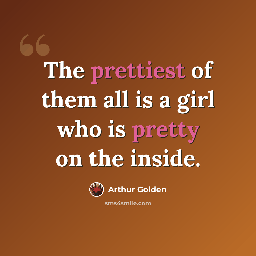 “The prettiest of them all is a girl who is pretty on the inside.” quote by Arthur Golden