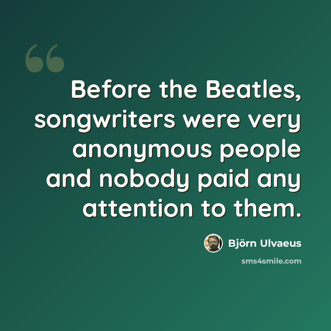 “Before the Beatles, songwriters were very anonymous people and nobody paid any attention to them.” quote by Bjorn Ulvaeus