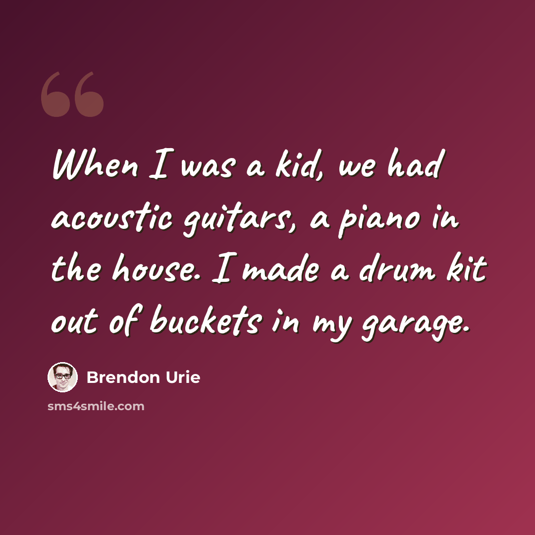 “When I was a kid, we had acoustic guitars, a piano in the house. I made a drum kit out of buckets in my garage.” quote by Brendon Urie