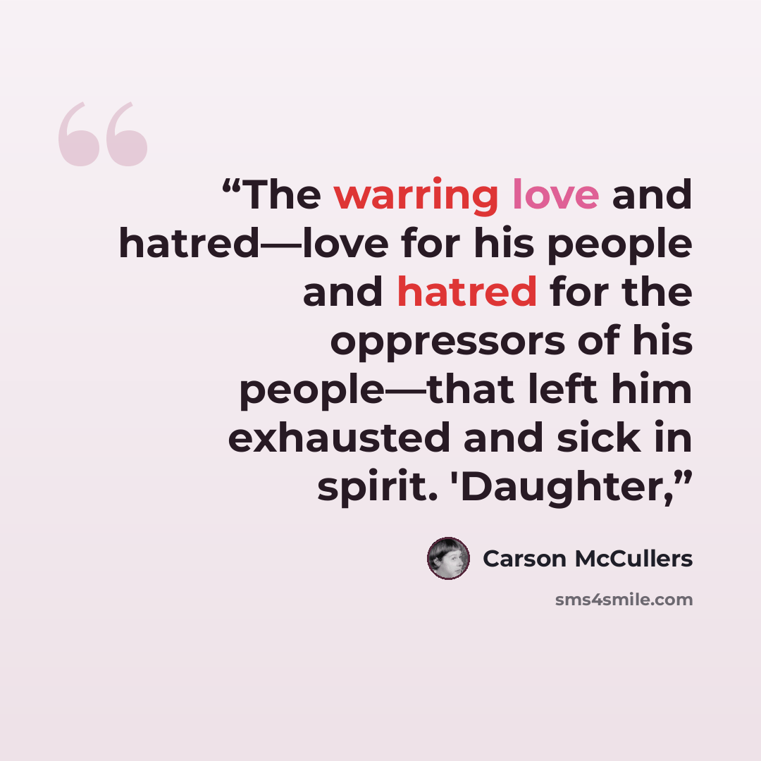 “The warring love and hatred—love for his people and hatred for the oppressors of his people—that left him exhausted and sick in spirit. 'Daughter,” quote by Carson McCullers
