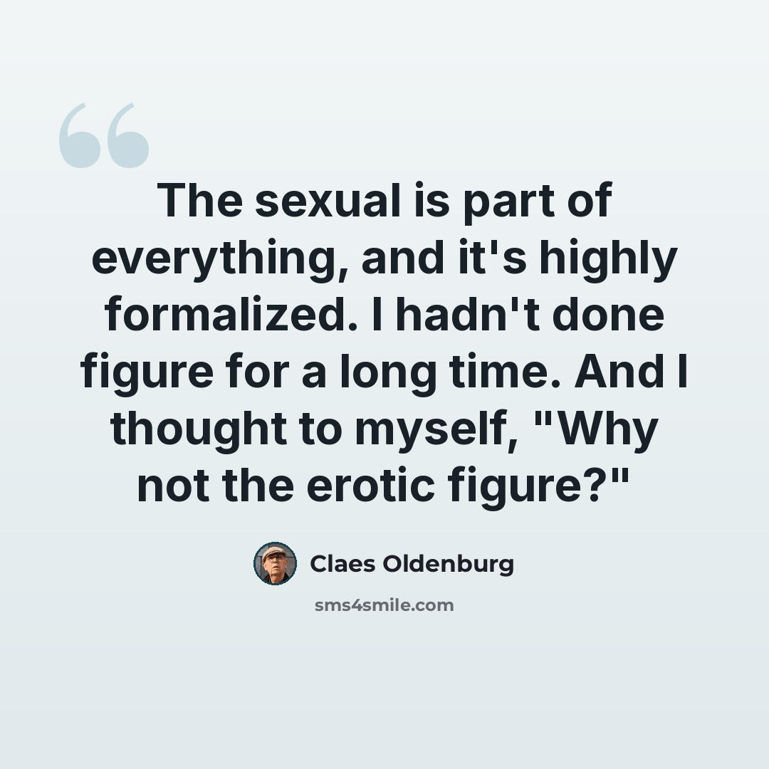 “The sexual is part of everything, and it's highly formalized. I hadn't done figure for a long time. And I thought to myself, "Why not the erotic figure?"” quote by Claes Oldenburg