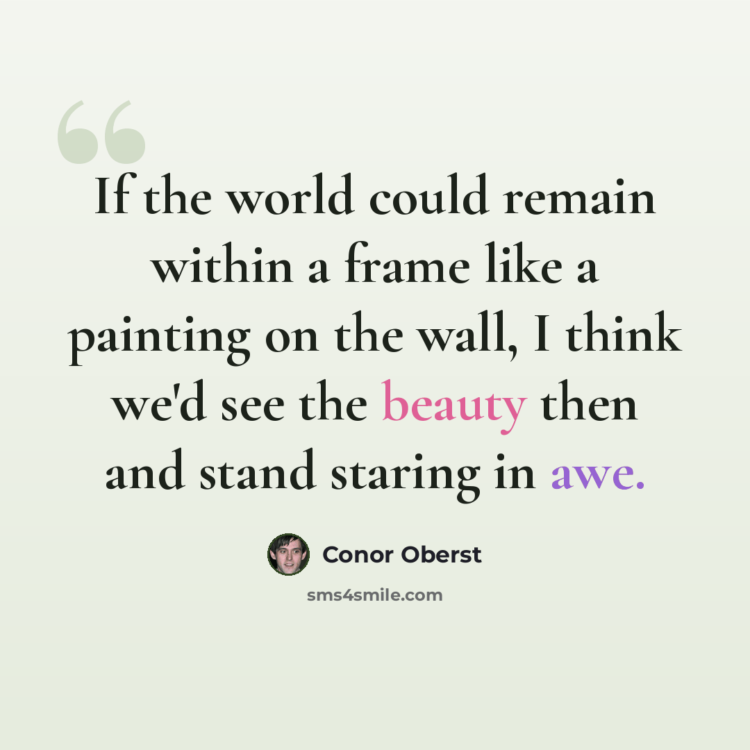 “If the world could remain within a frame like a painting on the wall, I think we'd see the beauty then and stand staring in awe.” quote by Conor Oberst