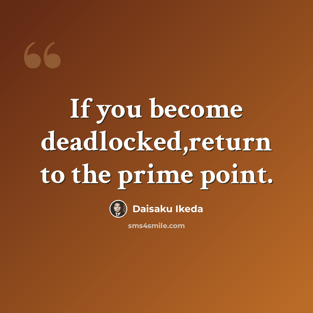 “If you become deadlocked,return to the prime point.” quote by Daisaku Ikeda