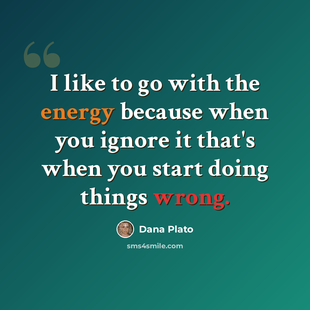 “I like to go with the energy because when you ignore it that's when you start doing things wrong.” quote by Dana Plato