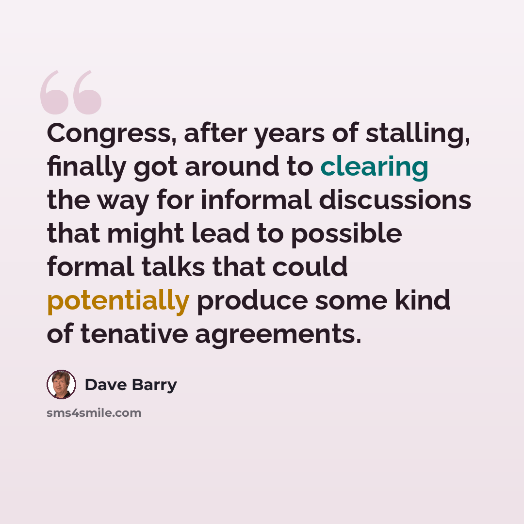 “Congress, after years of stalling, finally got around to clearing the way for informal discussions that might lead to possible formal talks that could potentially produce some kind of tenative agreements.” quote by Dave Barry