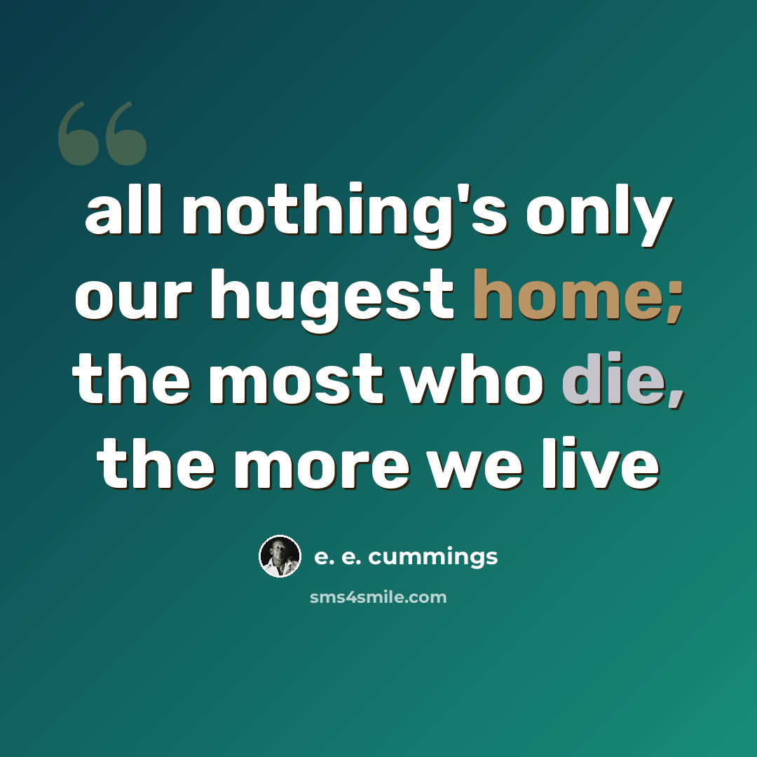 “all nothing's only our hugest home; the most who die, the more we live” quote by e. e. cummings