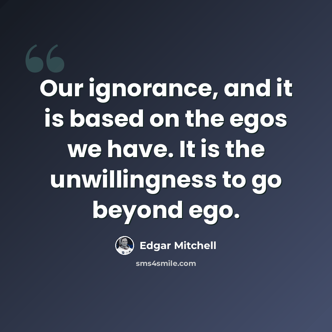 “Our ignorance, and it is based on the egos we have. It is the unwillingness to go beyond ego.” quote by Edgar Mitchell