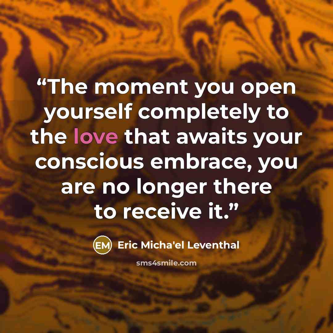 “The moment you open yourself completely to the love that awaits your conscious embrace, you are no longer there to receive it.” quote by Eric Micha'el Leventhal