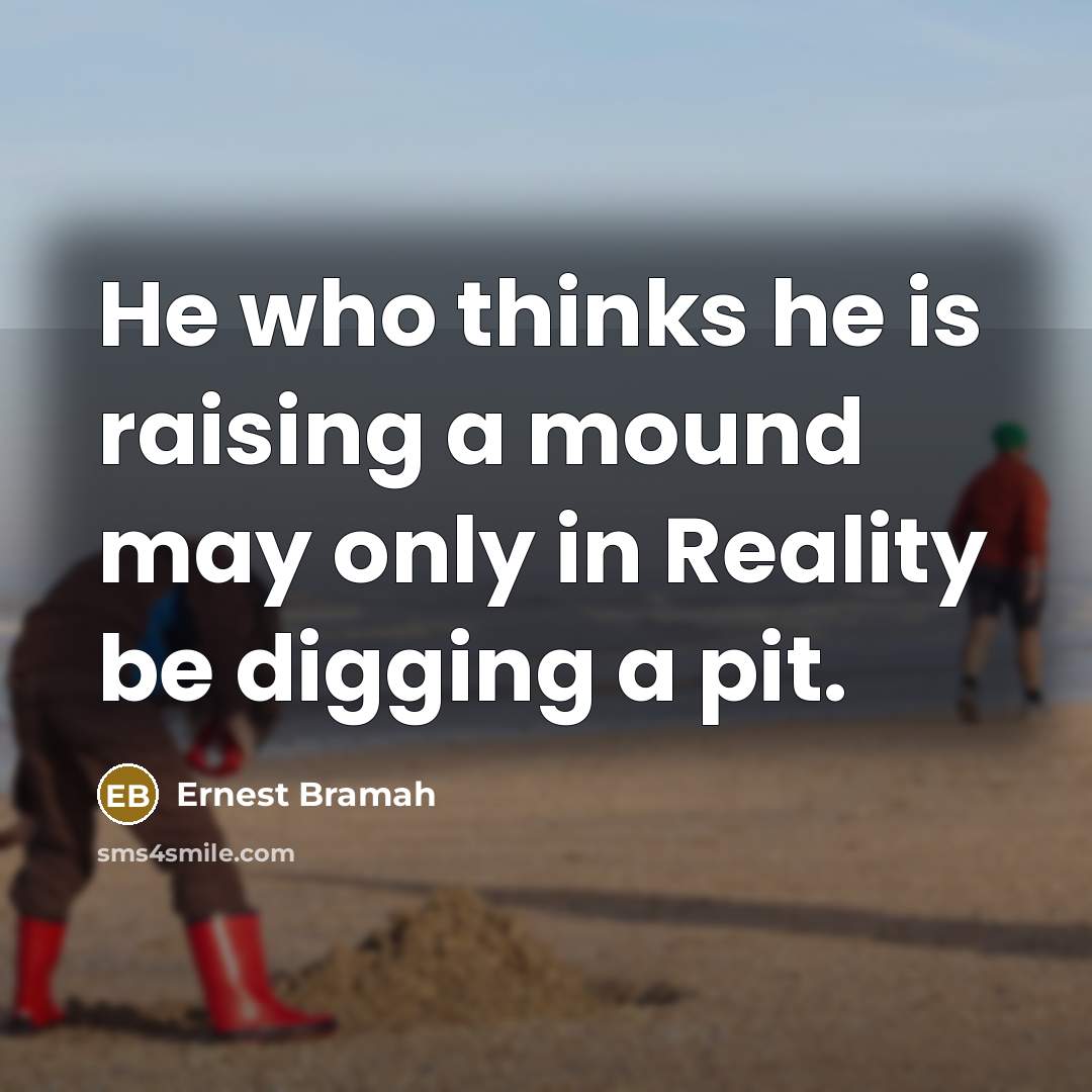 “He who thinks he is raising a mound may only in Reality be digging a pit.” quote by Ernest Bramah