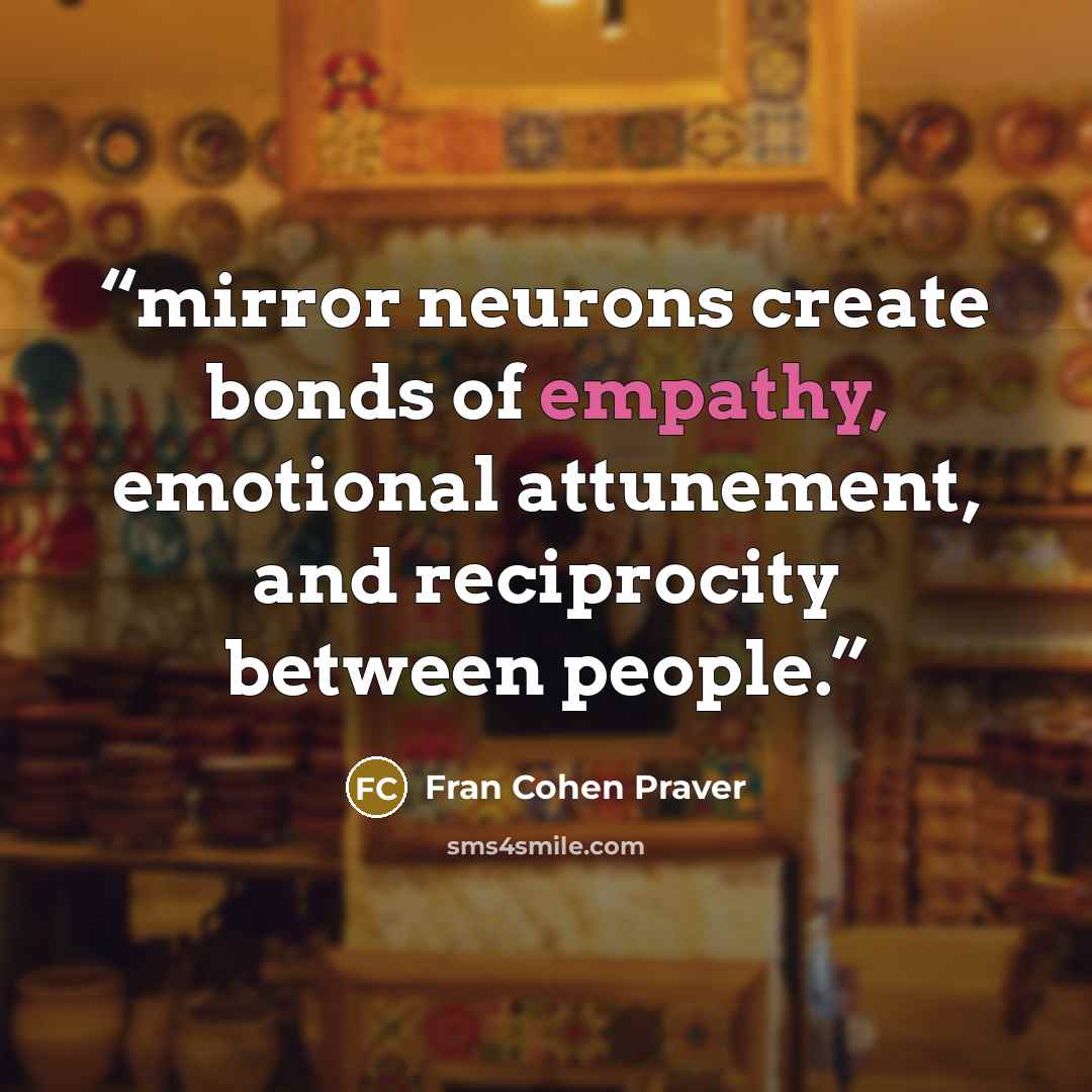 “mirror neurons create bonds of empathy, emotional attunement, and reciprocity between people.” quote by Fran Cohen Praver