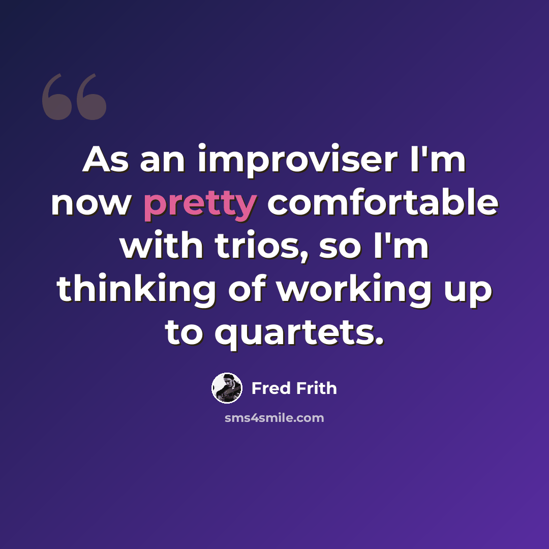 “As an improviser I'm now pretty comfortable with trios, so I'm thinking of working up to quartets.” quote by Fred Frith